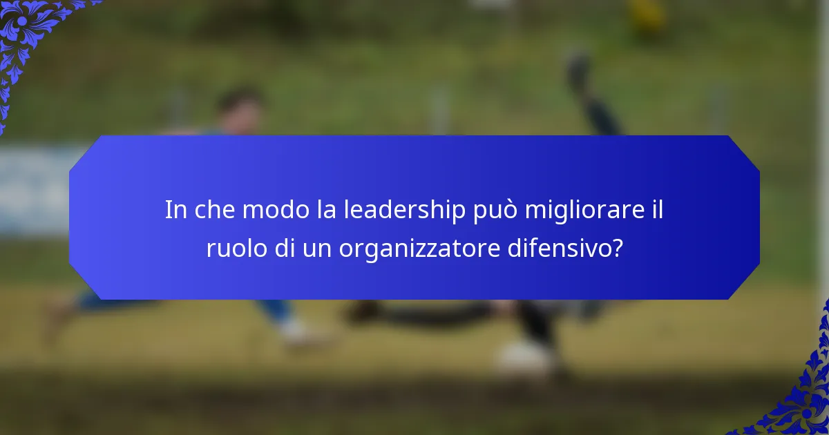 In che modo la leadership può migliorare il ruolo di un organizzatore difensivo?