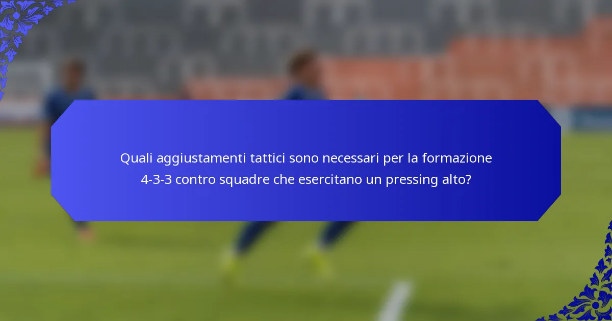 Quali aggiustamenti tattici sono necessari per la formazione 4-3-3 contro squadre che esercitano un pressing alto?